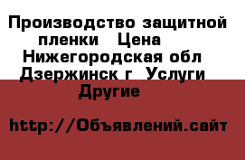 Производство защитной пленки › Цена ­ 6 - Нижегородская обл., Дзержинск г. Услуги » Другие   